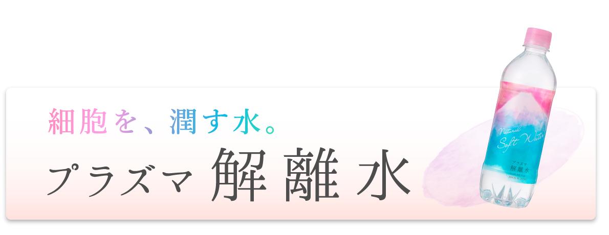 細胞を、潤す水。プラズマ解離水